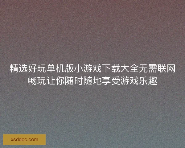精选好玩单机版小游戏下载大全无需联网畅玩让你随时随地享受游戏乐趣