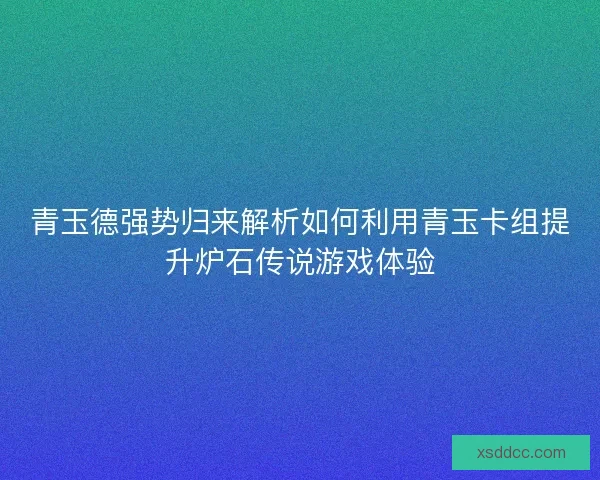 青玉德强势归来解析如何利用青玉卡组提升炉石传说游戏体验