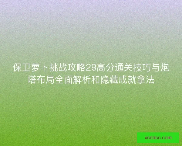 保卫萝卜挑战攻略29高分通关技巧与炮塔布局全面解析和隐藏成就拿法