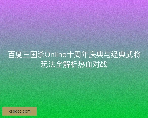 百度三国杀Online十周年庆典与经典武将玩法全解析热血对战
