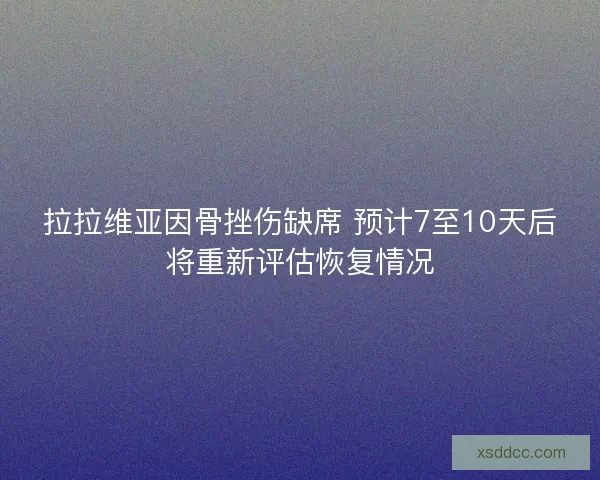 拉拉维亚因骨挫伤缺席 预计7至10天后将重新评估恢复情况