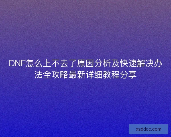 DNF怎么上不去了原因分析及快速解决办法全攻略最新详细教程分享