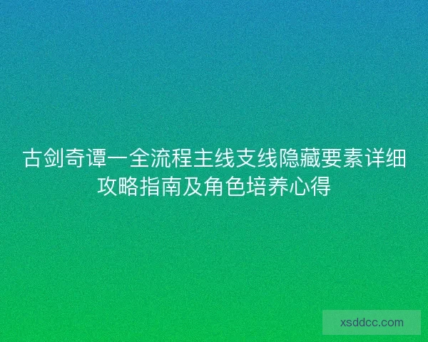 古剑奇谭一全流程主线支线隐藏要素详细攻略指南及角色培养心得