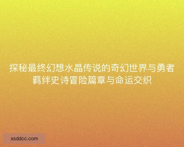 探秘最终幻想水晶传说的奇幻世界与勇者羁绊史诗冒险篇章与命运交织