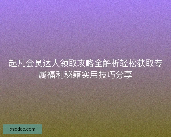 起凡会员达人领取攻略全解析轻松获取专属福利秘籍实用技巧分享