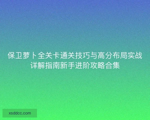 保卫萝卜全关卡通关技巧与高分布局实战详解指南新手进阶攻略合集
