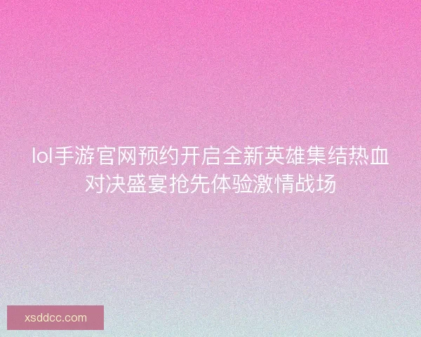 lol手游官网预约开启全新英雄集结热血对决盛宴抢先体验激情战场