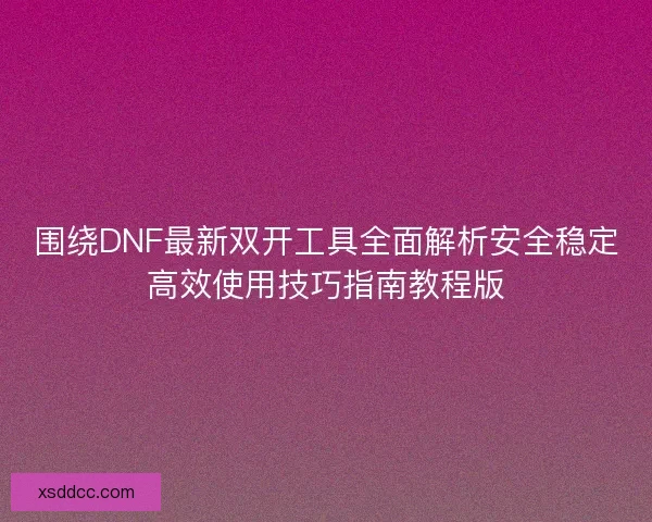 围绕DNF最新双开工具全面解析安全稳定高效使用技巧指南教程版