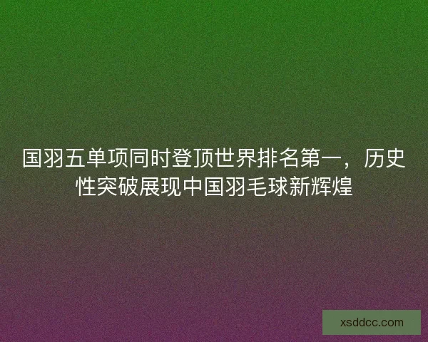 国羽五单项同时登顶世界排名第一，历史性突破展现中国羽毛球新辉煌